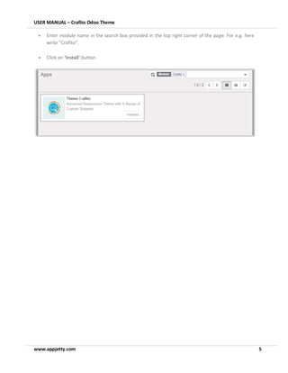 USER MANUAL – Crafito Odoo Theme
www.appjetty.com 5
• Enter module name in the search box provided in the top right corner of the page. For e.g. here
write “Crafito”.
• Click on ‘Install’ button.
 