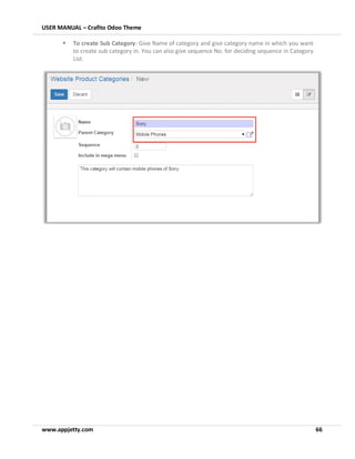 USER MANUAL – Crafito Odoo Theme
www.appjetty.com 66
▪ To create Sub Category: Give Name of category and give category name in which you want
to create sub category in. You can also give sequence No. for deciding sequence in Category
List.
 