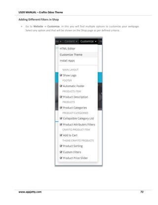 USER MANUAL – Crafito Odoo Theme
www.appjetty.com 72
Adding Different Filters in Shop
• Go to Website -> Customize. In this you will find multiple options to customize your webpage.
Select any option and that will be shown on the Shop page as per defined criteria.
 