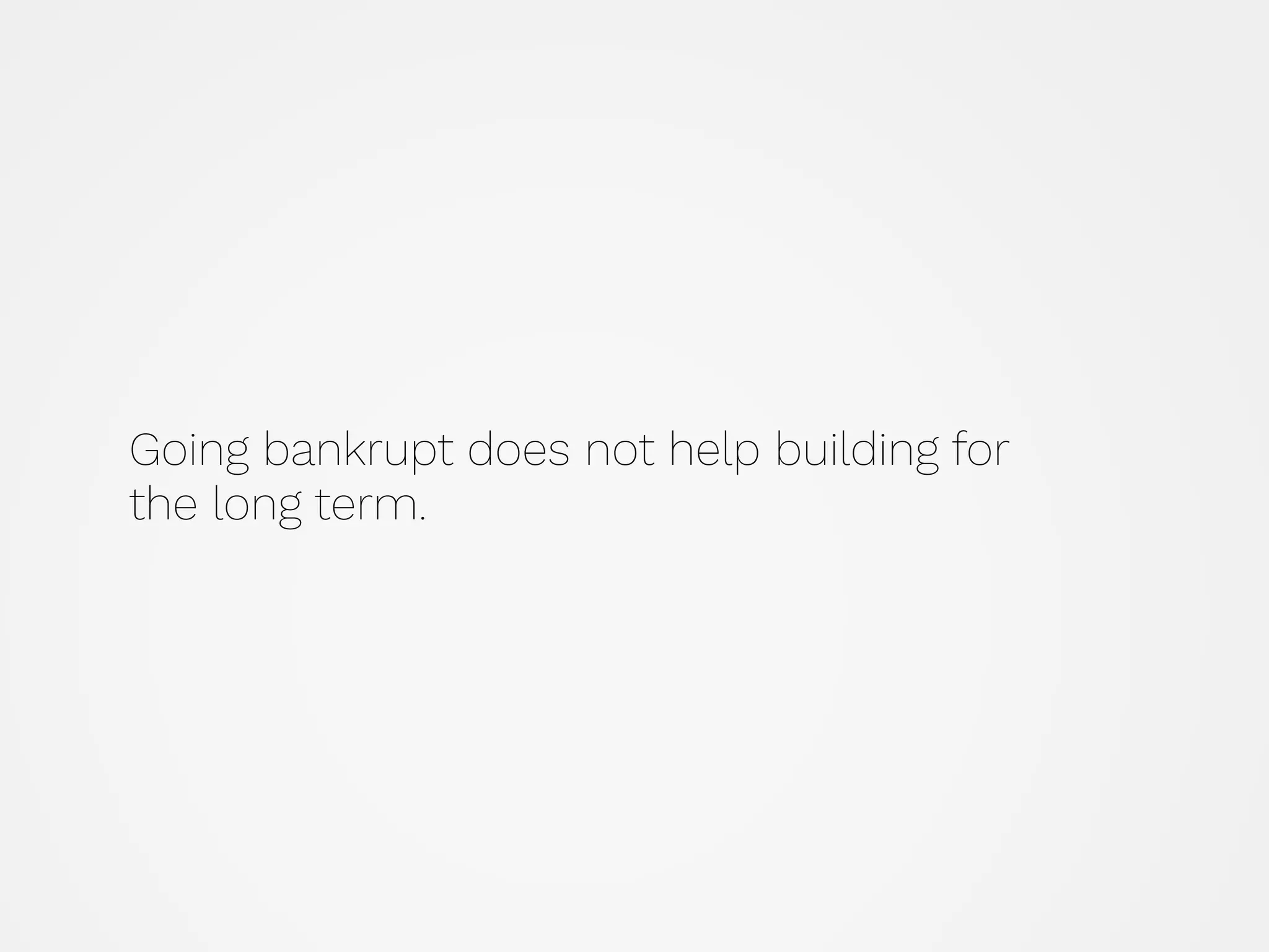 Going bankrupt does not help building for
the long term.
 