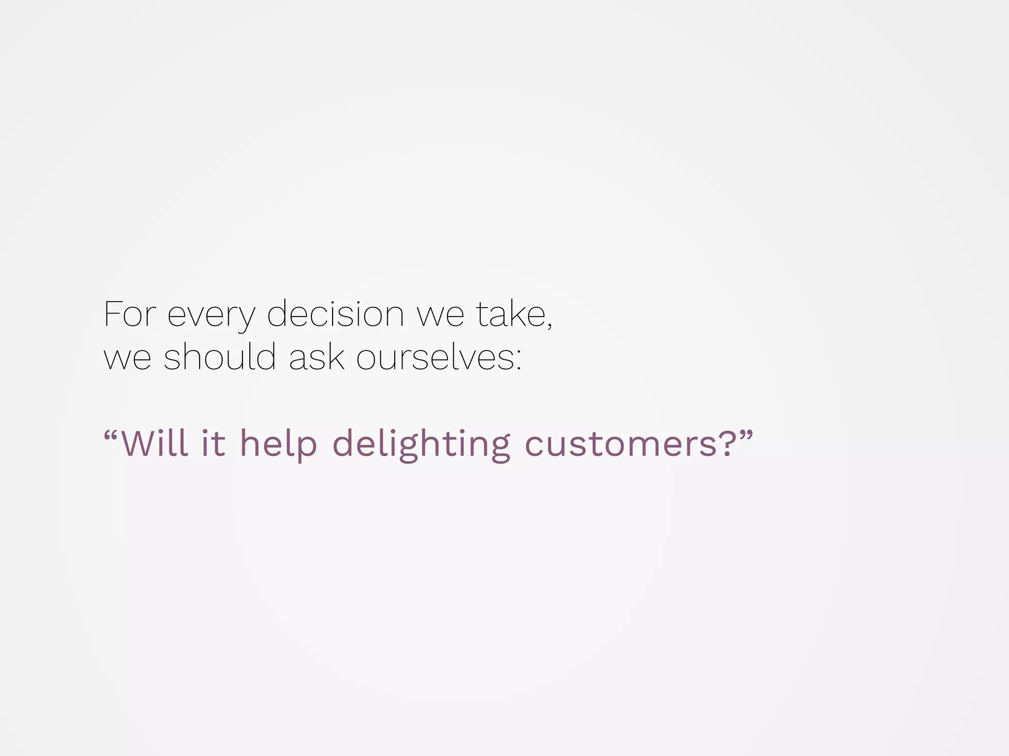 For every decision we take,  
we should ask ourselves: 
 
“Will it help delighting customers?”
 