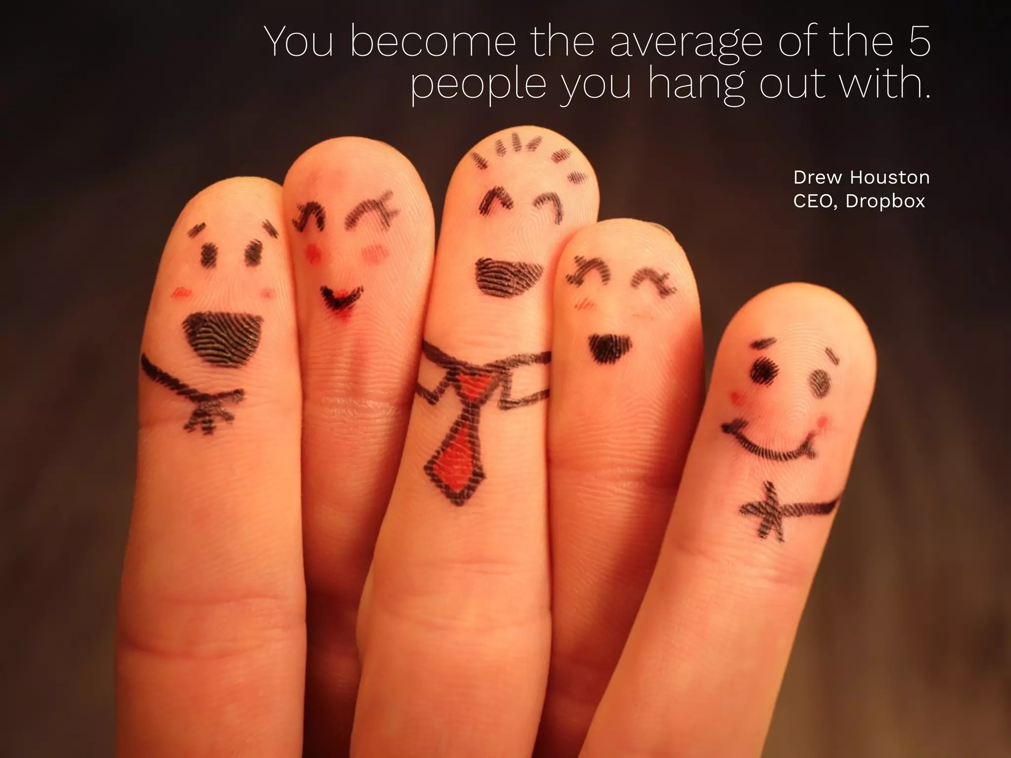 You become the average of the 5  
people you hang out with.
Drew Houston 
CEO, Dropbox
 