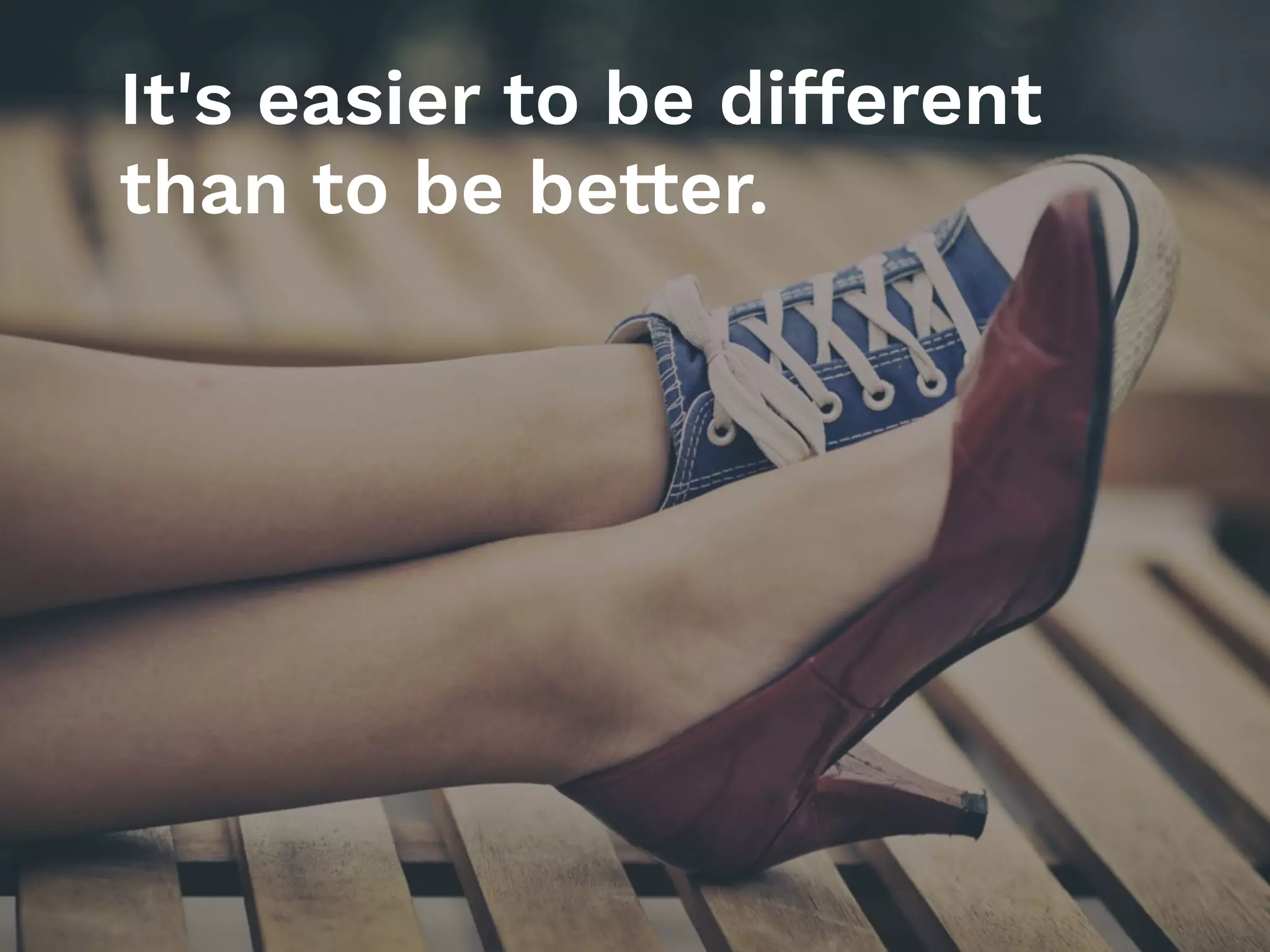 It's easier to be different
than to be better.
 