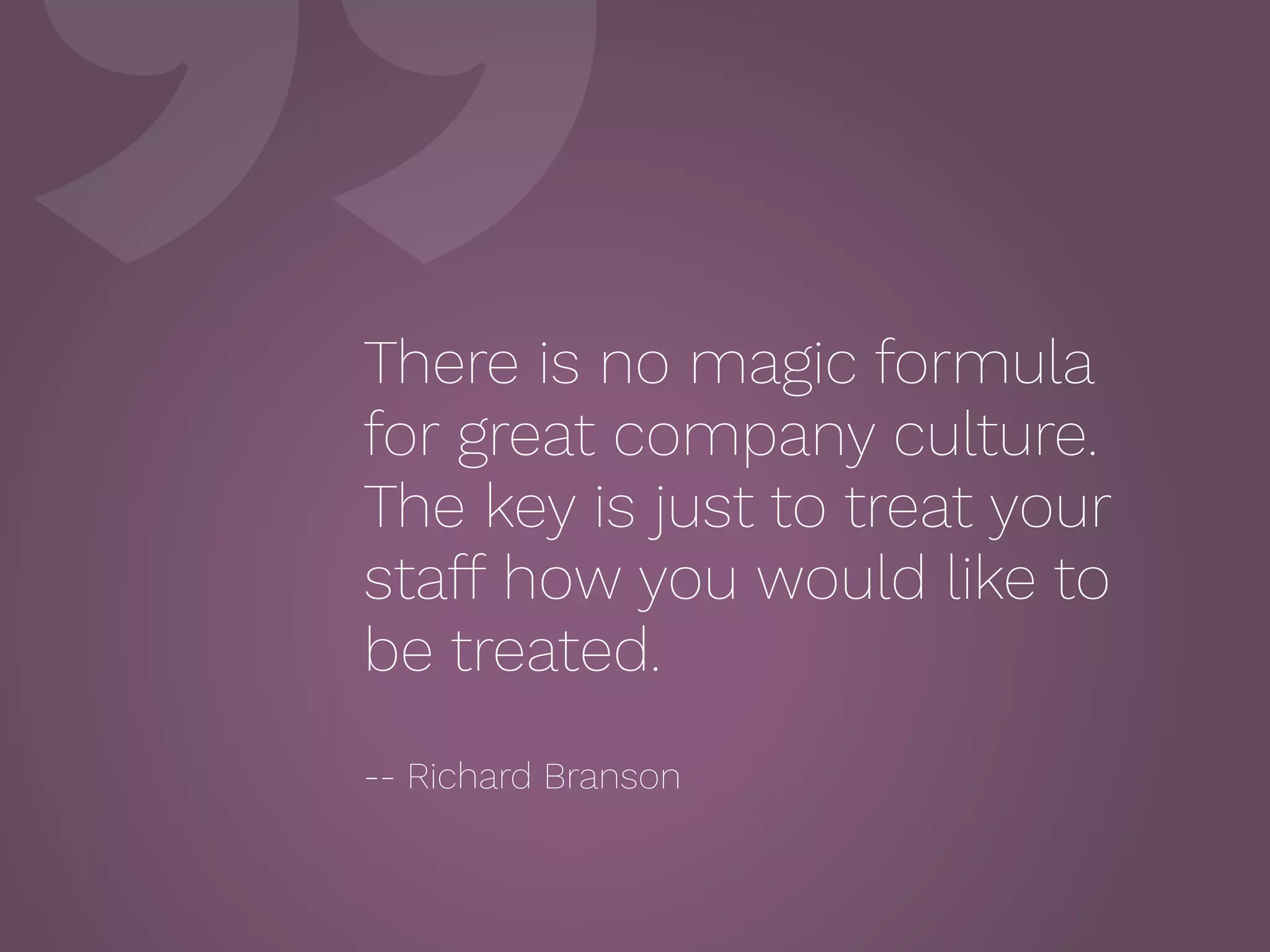 ”There is no magic formula
for great company culture.
The key is just to treat your
staff how you would like to
be treated.
 
-- Richard Branson
 