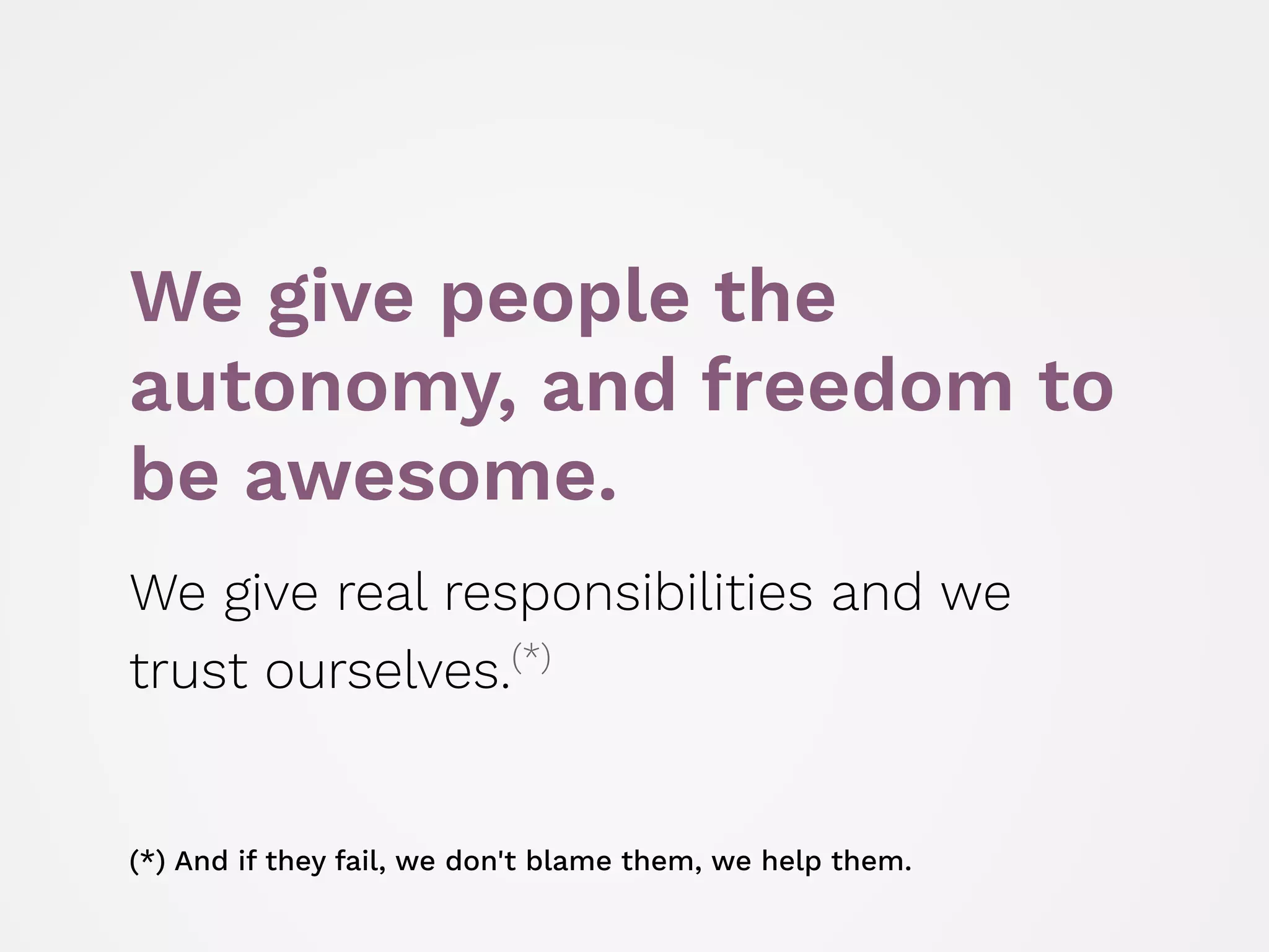 We give people the
autonomy, and freedom to
be awesome.
We give real responsibilities and we
trust ourselves.(*)
(*) And if they fail, we don't blame them, we help them.
 