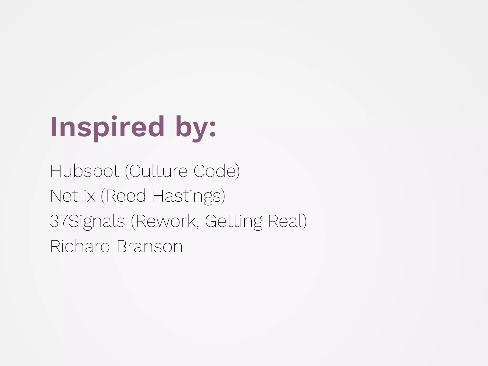 Inspired by:
Hubspot (Culture Code) 
Net ix (Reed Hastings) 
37Signals (Rework, Getting Real) 
Richard Branson
 