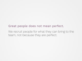 Great people does not mean perfect.
 
We recruit people for what they can bring to the
team, not because they are perfect.
 