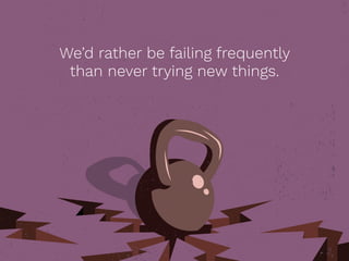 We’d rather be failing frequently
than never trying new things.
 