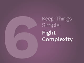 6
Keep Things 
Simple,
Fight
Complexity
 