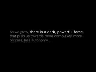 As we grow, there is a dark, powerful force
that pulls us towards more complexity, more
process, less autonomy, ...
 