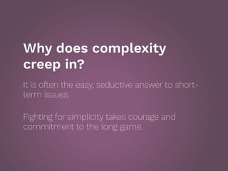 Why does complexity
creep in?
It is often the easy, seductive answer to short-
term issues.
 
Fighting for simplicity take...