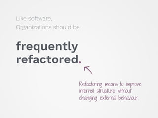Like software,
Organizations should be 
frequently
refactored.
Refactoring means to improve
internal structure without
cha...
