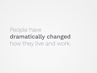 People have  
dramatically changed  
how they live and work.
 