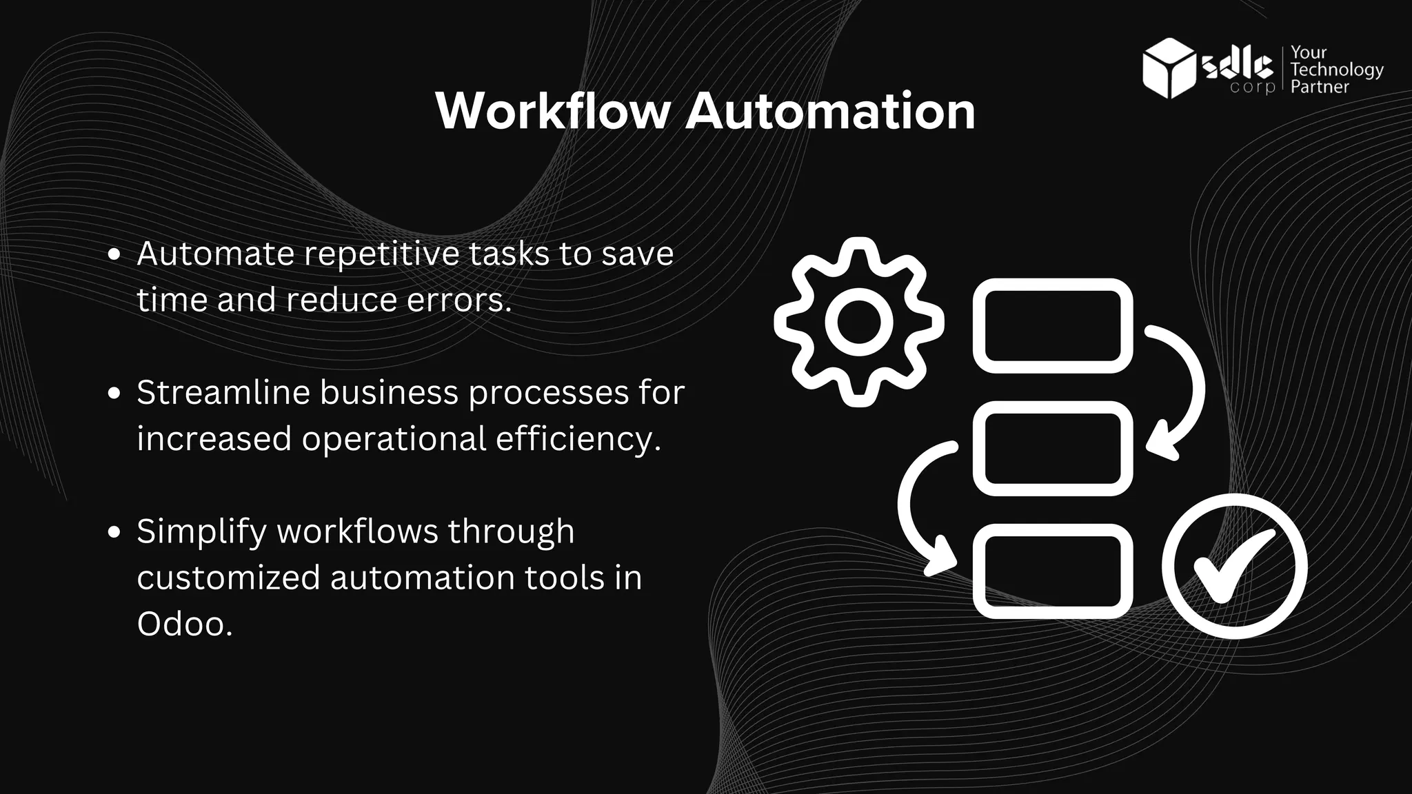 Workflow Automation
Automate repetitive tasks to save
time and reduce errors.
Streamline business processes for
increased operational efficiency.
Simplify workflows through
customized automation tools in
Odoo.
 