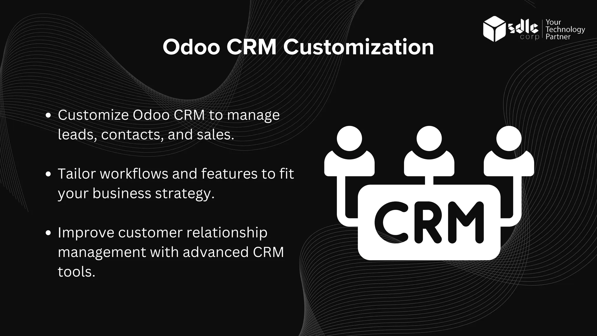 Odoo CRM Customization
Customize Odoo CRM to manage
leads, contacts, and sales.
Tailor workflows and features to fit
your business strategy.
Improve customer relationship
management with advanced CRM
tools.
 