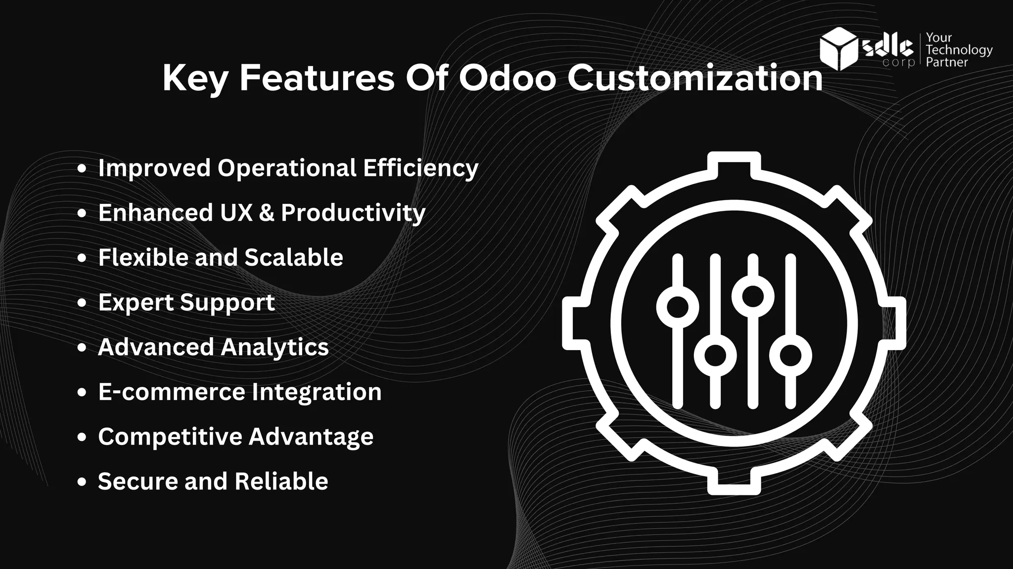 Key Features Of Odoo Customization
Improved Operational Efficiency
Enhanced UX & Productivity
Flexible and Scalable
Expert Support
Advanced Analytics
E-commerce Integration
Competitive Advantage
Secure and Reliable
 