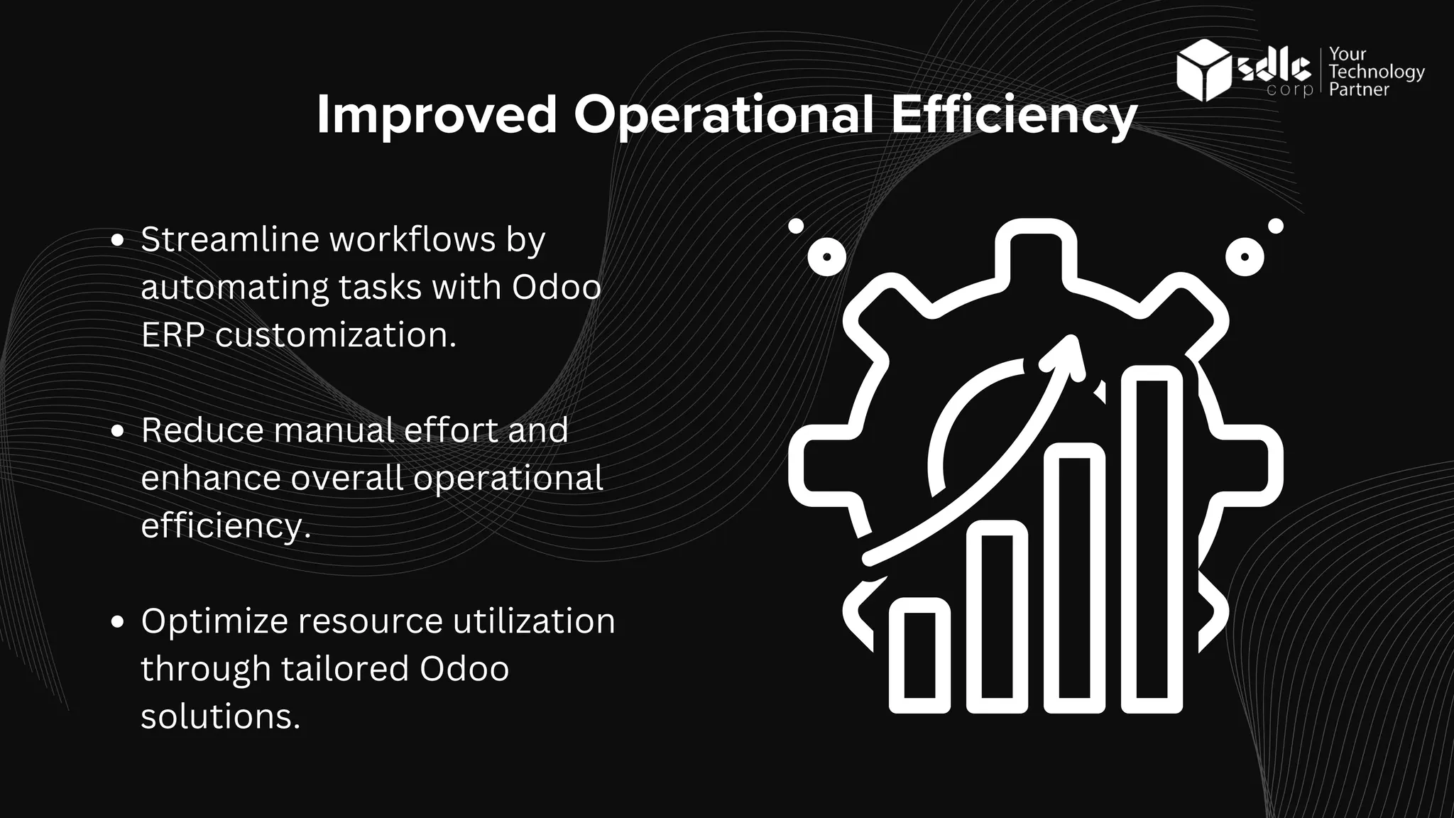 Improved Operational Efficiency
Streamline workflows by
automating tasks with Odoo
ERP customization.
Reduce manual effort and
enhance overall operational
efficiency.
Optimize resource utilization
through tailored Odoo
solutions.
 