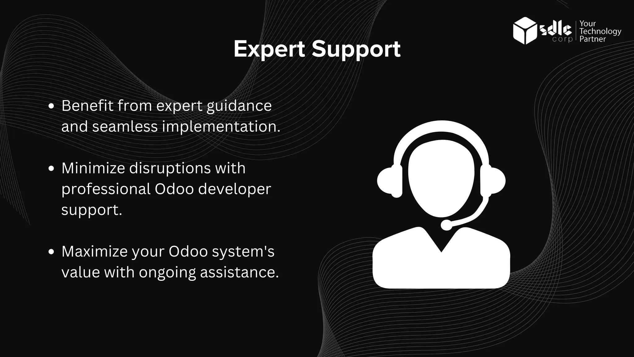 Expert Support
Benefit from expert guidance
and seamless implementation.
Minimize disruptions with
professional Odoo developer
support.
Maximize your Odoo system's
value with ongoing assistance.
 
