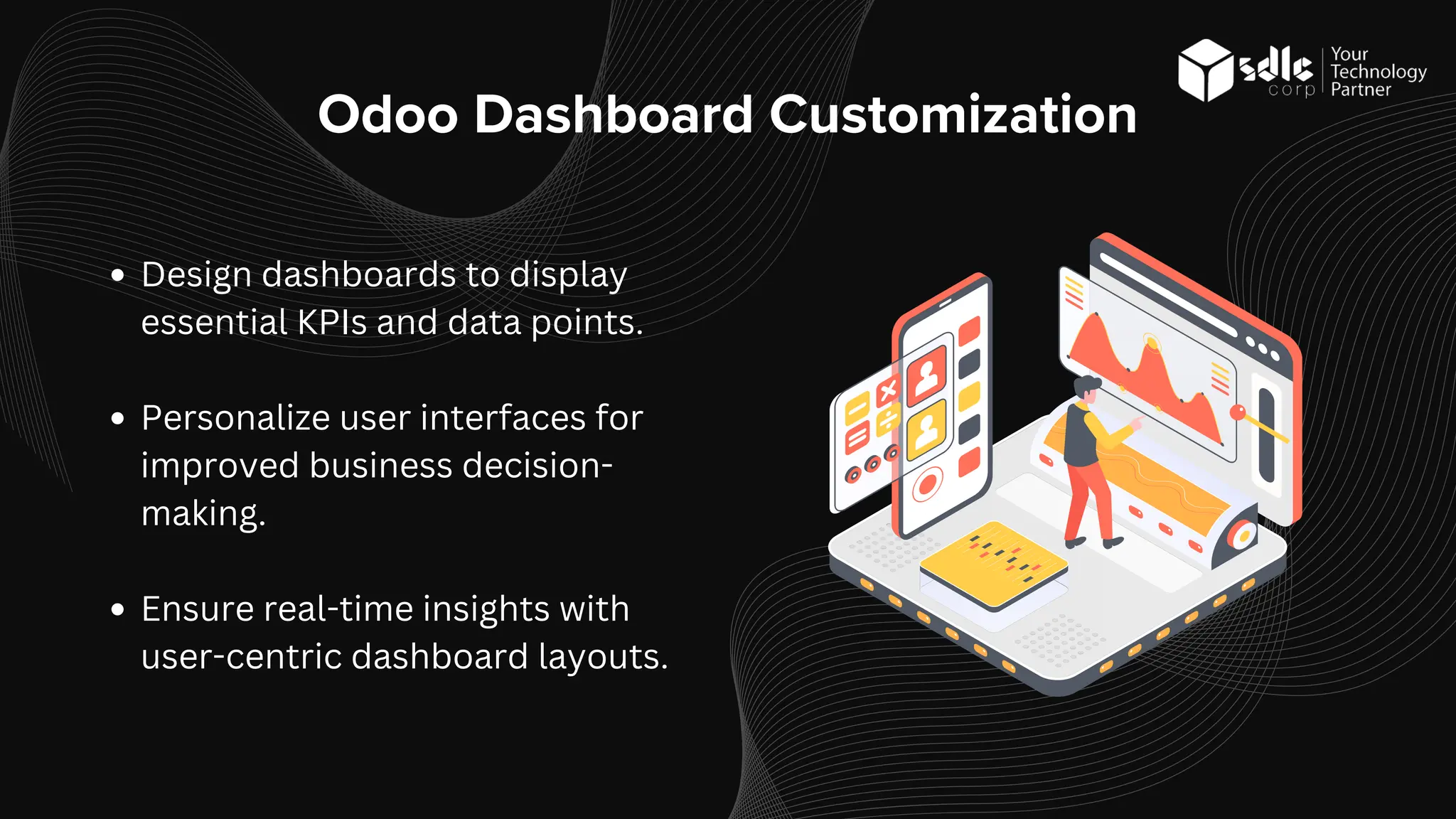 Odoo Dashboard Customization
Design dashboards to display
essential KPIs and data points.
Personalize user interfaces for
improved business decision-
making.
Ensure real-time insights with
user-centric dashboard layouts.
 