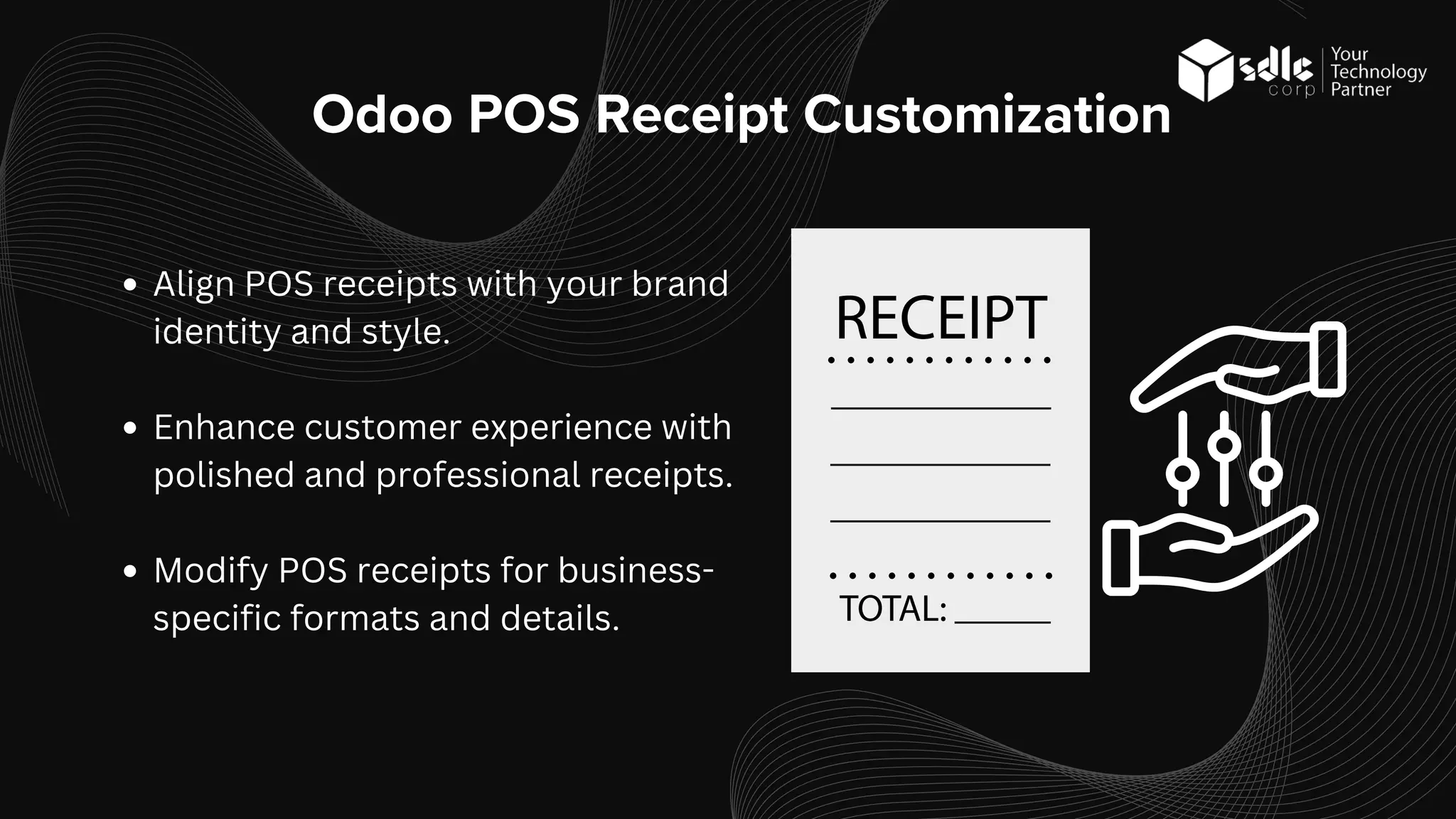 Odoo POS Receipt Customization
Align POS receipts with your brand
identity and style.
Enhance customer experience with
polished and professional receipts.
Modify POS receipts for business-
specific formats and details.
 