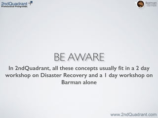 BE AWARE
In 2ndQuadrant, all these concepts usually ﬁt in a 2 day
workshop on Disaster Recovery and a 1 day workshop on
Barman alone
 