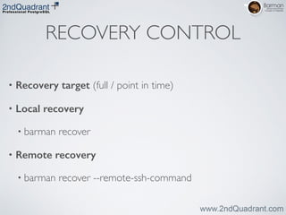 RECOVERY CONTROL
• Recovery target (full / point in time)
• Local recovery
• barman recover	

• Remote recovery
• barman recover --remote-ssh-command
 
