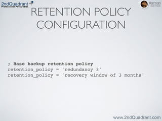 RETENTION POLICY
CONFIGURATION
; Base backup retention policy!
retention_policy = 'redundancy 3'!
retention_policy = 'recovery window of 3 months'
 