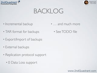 BACKLOG
• Incremental backup	

• TAR format for backups	

• Export/Import of backups	

• External backups	

• Replication protocol support	

• 0 Data Loss support	

• … and much more	

• SeeTODO ﬁle
 