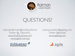 QUESTIONS?
Gabriele.Bartolini@2ndQuadrant.it	

Twitter: @_GBartolini_	

www.2ndQuadrant.com	

www.pgbarman.org
lorenzo.battistini@agilebg.com	

Twitter: @elbaddy	

www.agilebg.com
 