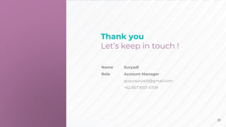 Thank you
Let’s keep in touch !
Name Suryadi
Role Account Manager
gusursuryadi@gmail.com
+62 857 8157 4709
20
 