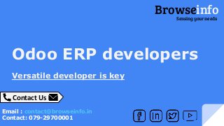 Odoo ERP developers
Versatile developer is key
Contact Us
Email : contact@browseinfo.in
Contact: 079-29700001
BrowseinfoSensing your needs
 