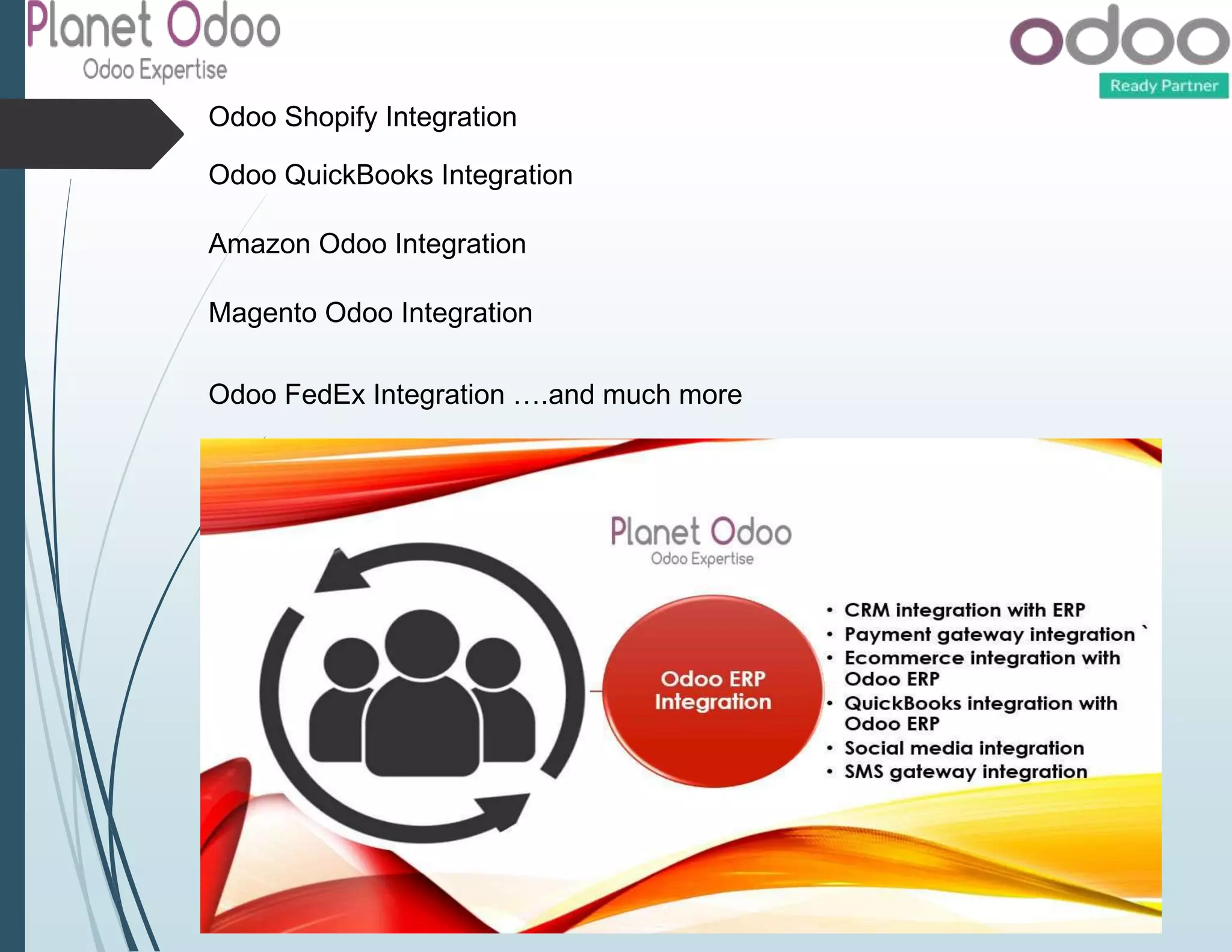 Odoo Shopify Integration
Odoo QuickBooks Integration
Amazon Odoo Integration
Magento Odoo Integration
Odoo FedEx Integration ….and much more
 