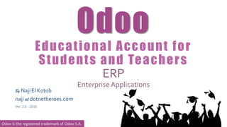 Odoo
Educational Account for
Students and Teachers
ERP
EnterpriseApplications
By Naji El Kotob
naji at dotnetheroes.com
Ver. 2.0 - 2016
Odoo is the registered trademark of Odoo S.A.
 