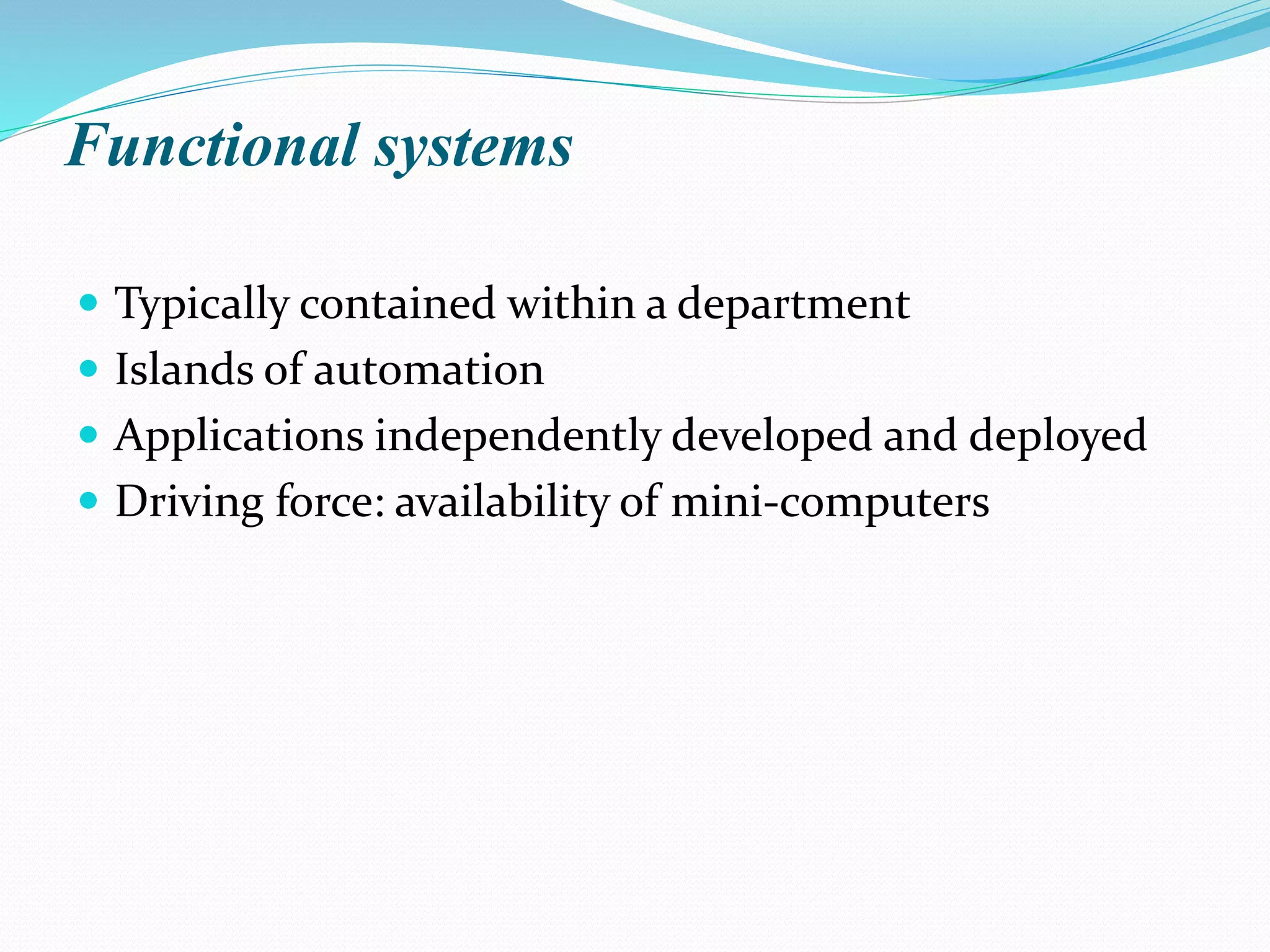 Functional systems
 Typically contained within a department
 Islands of automation
 Applications independently developed and deployed
 Driving force: availability of mini-computers
 