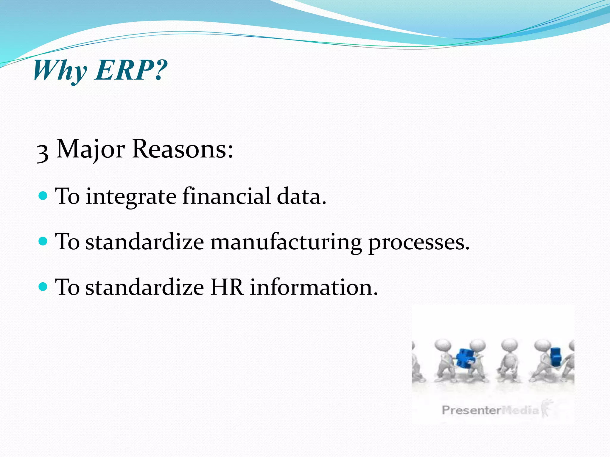 Why ERP?
3 Major Reasons:
 To integrate financial data.
 To standardize manufacturing processes.
 To standardize HR information.
 