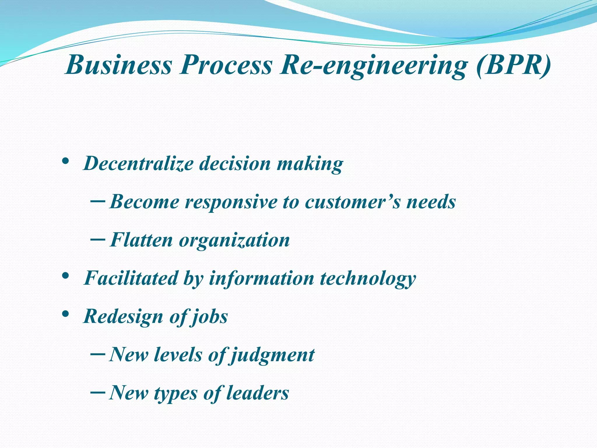 Business Process Re-engineering (BPR)
• Decentralize decision making
–Become responsive to customer’s needs
–Flatten organization
• Facilitated by information technology
• Redesign of jobs
–New levels of judgment
–New types of leaders
 