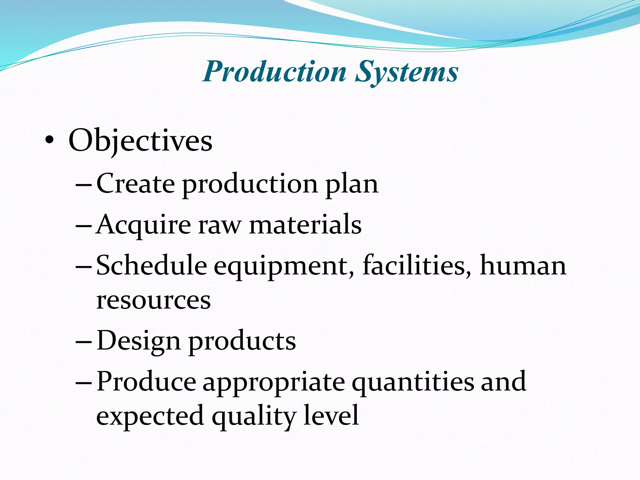 Production Systems
• Objectives
–Create production plan
–Acquire raw materials
–Schedule equipment, facilities, human
resources
–Design products
–Produce appropriate quantities and
expected quality level
 