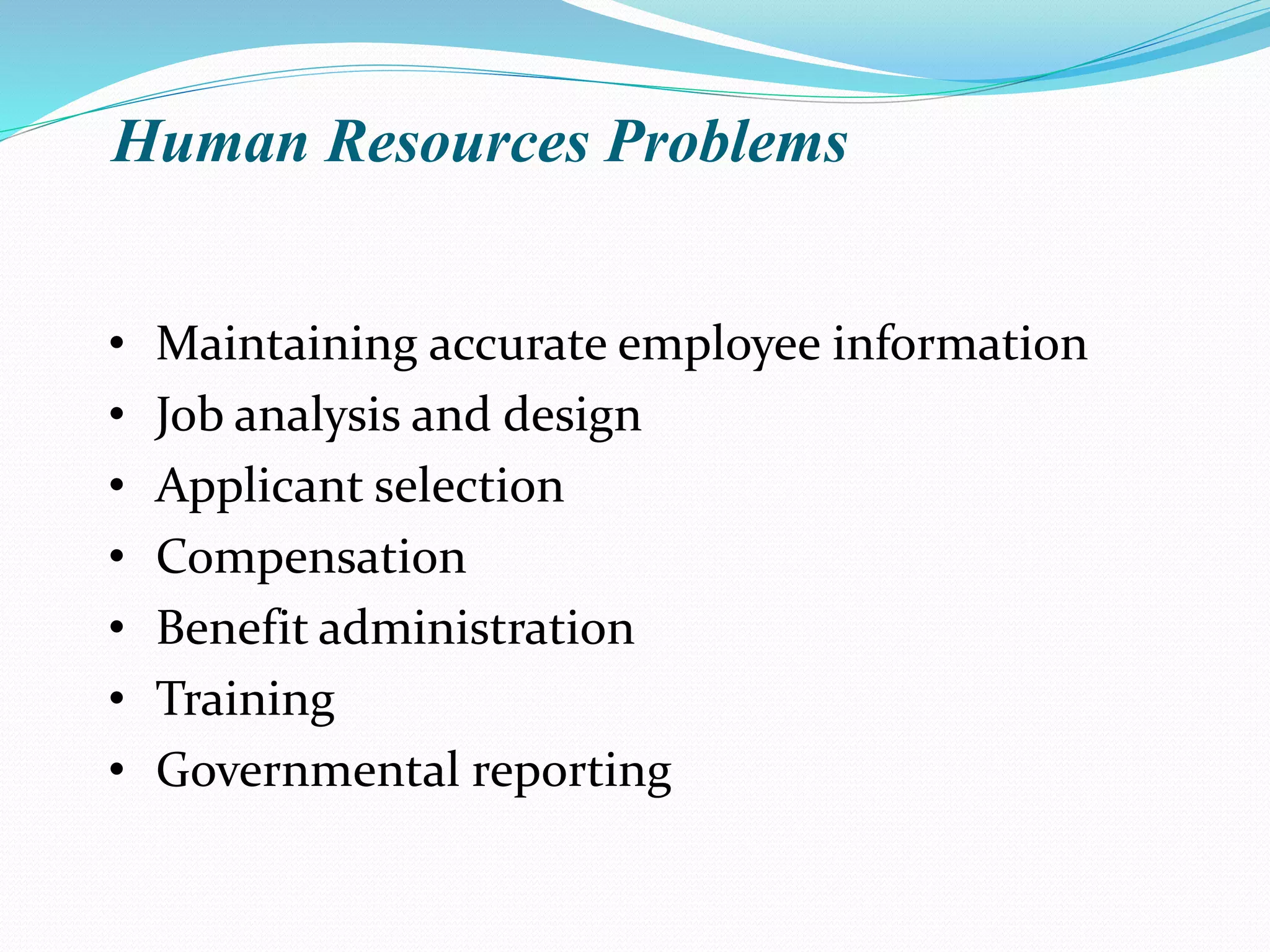 Human Resources Problems
• Maintaining accurate employee information
• Job analysis and design
• Applicant selection
• Compensation
• Benefit administration
• Training
• Governmental reporting
 