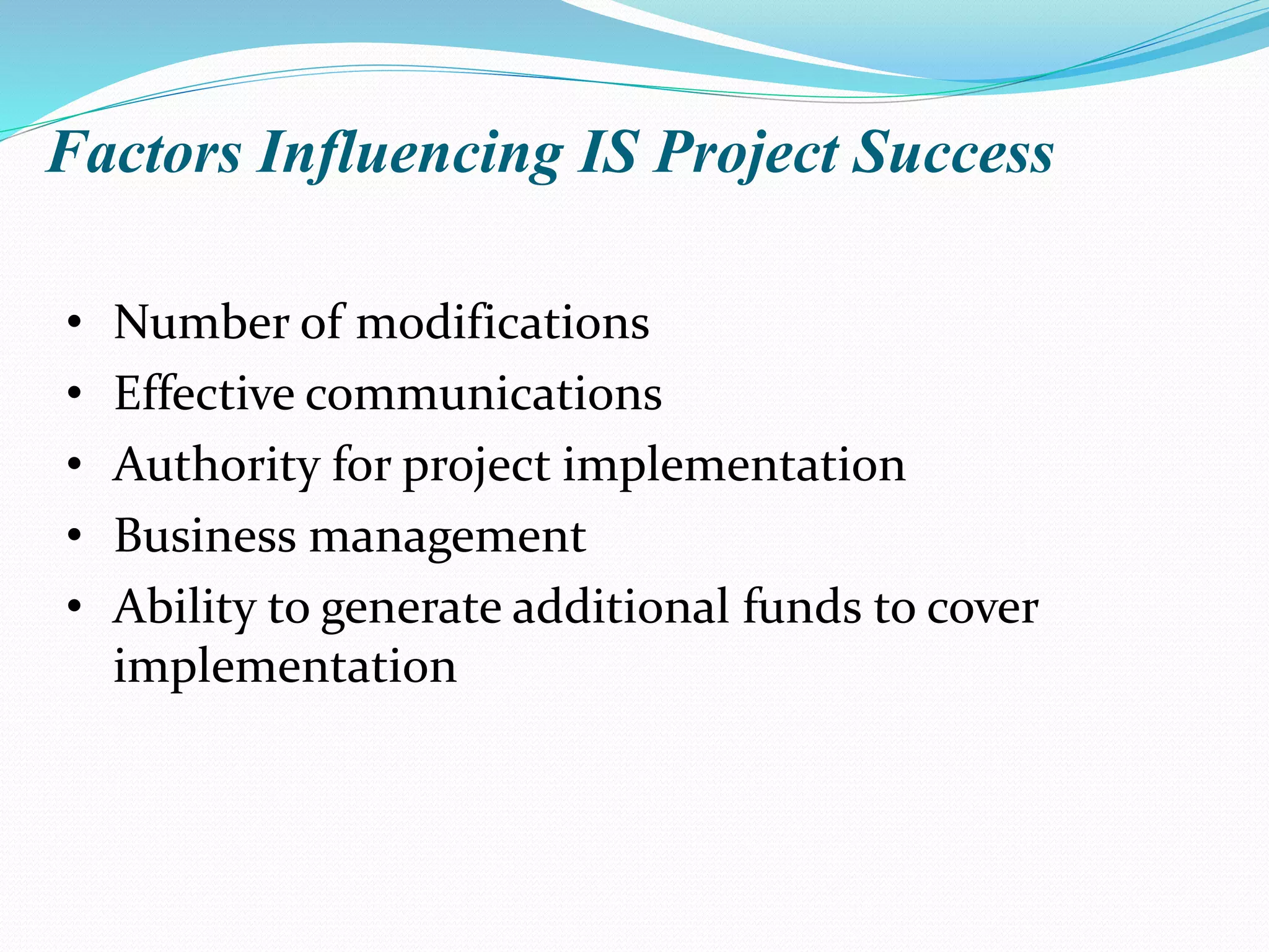 Factors Influencing IS Project Success
• Number of modifications
• Effective communications
• Authority for project implementation
• Business management
• Ability to generate additional funds to cover
implementation
 