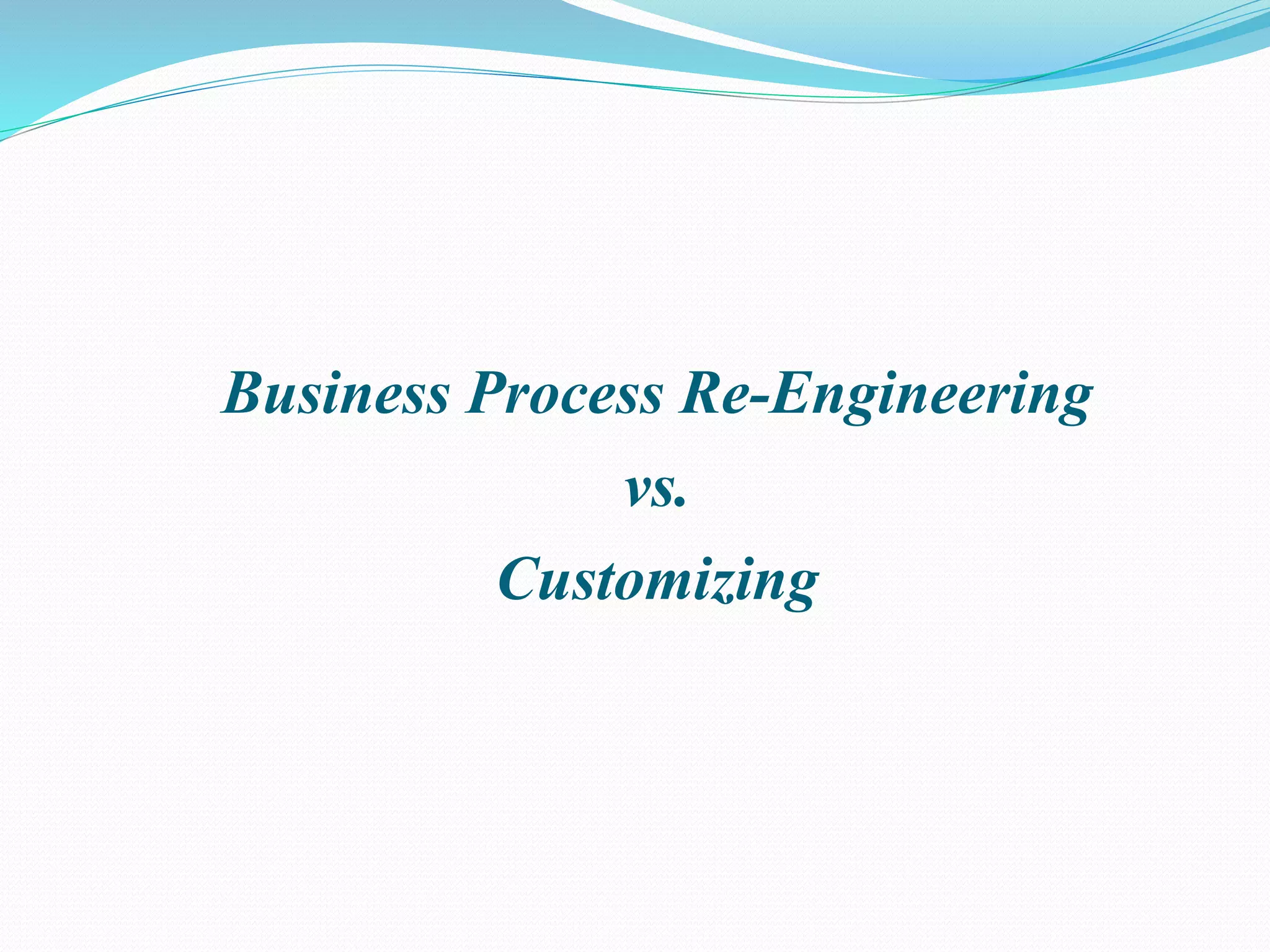 Business Process Re-Engineering
vs.
Customizing
 