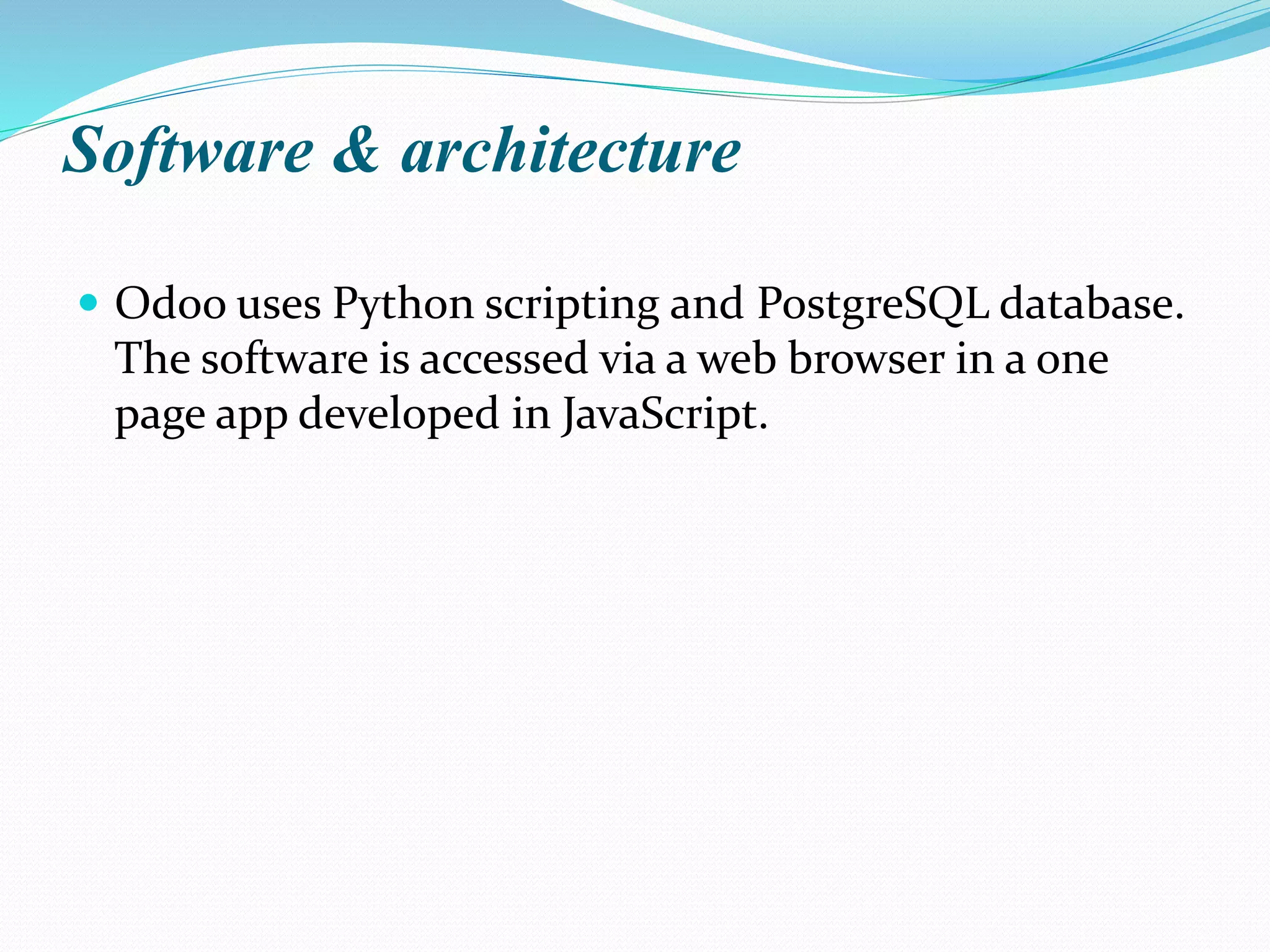 Software & architecture
 Odoo uses Python scripting and PostgreSQL database.
The software is accessed via a web browser in a one
page app developed in JavaScript.
 