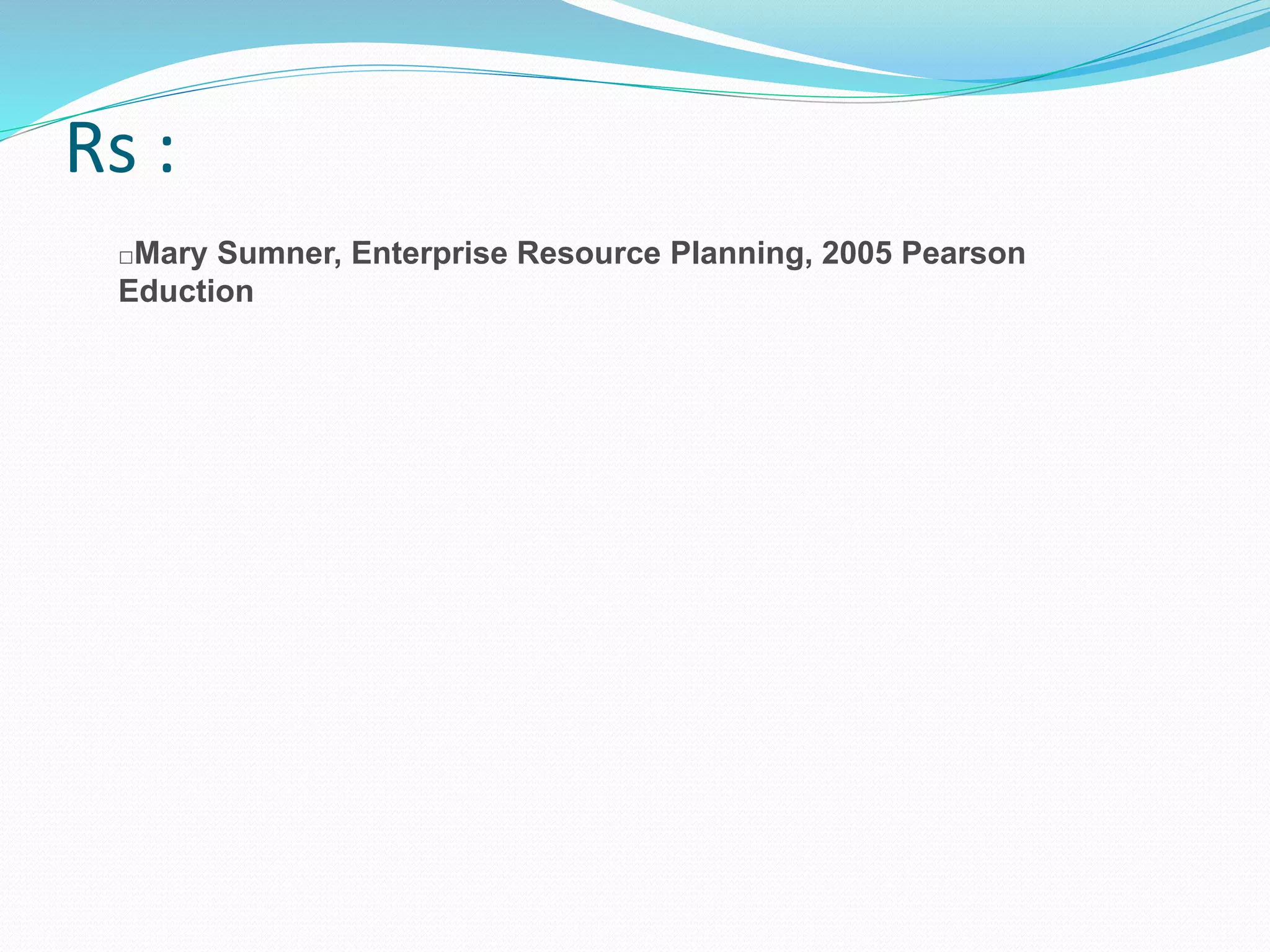 □Mary Sumner, Enterprise Resource Planning, 2005 Pearson
Eduction
Rs :
 