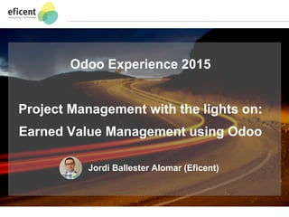 1
Odoo Experience 2015
Project Management with the lights on:
Earned Value Management using Odoo
Jordi Ballester Alomar (Eficent)
 