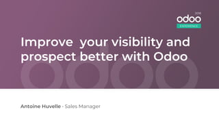 Improve your visibility and
prospect better with Odoo
Antoine Huvelle • Sales Manager
EXPERIENCE
2018
 