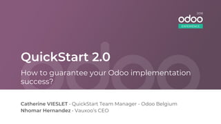 QuickStart 2.0
Catherine VIESLET • QuickStart Team Manager - Odoo Belgium
Nhomar Hernandez • Vauxoo’s CEO
How to guarantee your Odoo implementation
success?
EXPERIENCE
2018
 