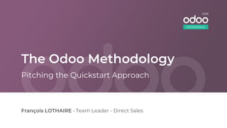 The Odoo Methodology
François LOTHAIRE • Team Leader - Direct Sales
Pitching the Quickstart Approach
EXPERIENCE
2018
 