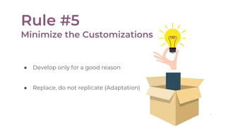 ● Develop only for a good reason
● Replace, do not replicate (Adaptation)
Rule #5
Minimize the Customizations
 