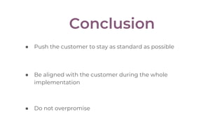 ● Push the customer to stay as standard as possible
● Do not overpromise
● Be aligned with the customer during the whole
implementation
Conclusion
 