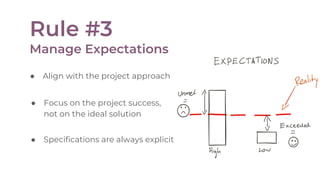 Rule #3
Manage Expectations
● Focus on the project success,
not on the ideal solution
● Align with the project approach
● Specifications are always explicit
 