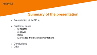 Summary of the presentation
 Presentation of frePPLe
 Customer cases
• SEACOMP
• e-power
• Delica
• More odoo-frePPLe implementations
 Conclusions
 Q&A
 